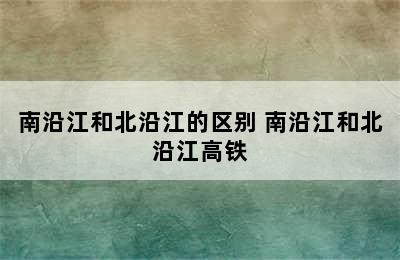 南沿江和北沿江的区别 南沿江和北沿江高铁